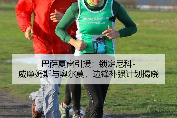 巴萨夏窗引援：锁定尼科-威廉姆斯与奥尔莫，边锋补强计划揭晓